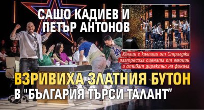 Сашо Кадиев и Петър Антонов взривиха златния бутон в "България търси талант” 