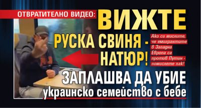 ОТВРАТИТЕЛНО ВИДЕО: Вижте руска свиня - натюр! Заплашва да убие украинско семейство с бебе