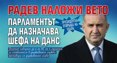 Президентът отвръща на удара: Радев наложи вето парламентът да назначава шефа на ДАНС