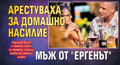 Арестуваха за домашно насилие мъж от "Ергенът"