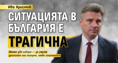 Иво Христов: Ситуацията в България е трагична 