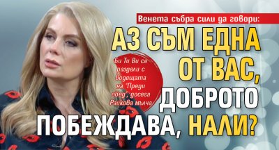 Венета събра сили да говори: Аз съм една от вас, доброто побеждава, нали?