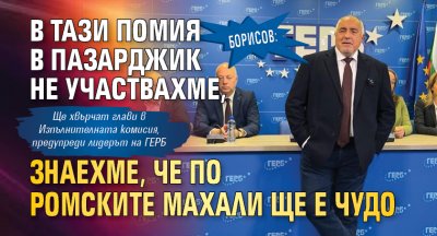 Борисов: В тази помия в Пазарджик не участвахме, знаехме, че по ромските махали ще е чудо