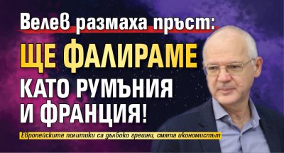 Велев размаха пръст: Ще фалираме като Румъния и Франция!