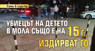 Само в Lupa.bg: Убиецът на детето в мола също е на 15 г., издирват го