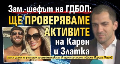 Зам.-шефът на ГДБОП: Ще проверяваме активите на Карен и Златка