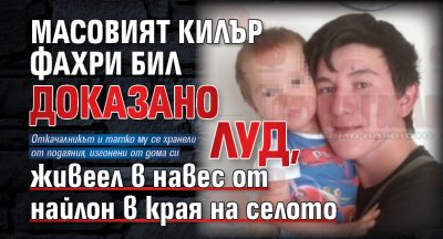 Масовият килър Фахри бил доказано луд, живеел в навес от найлон в края на селото