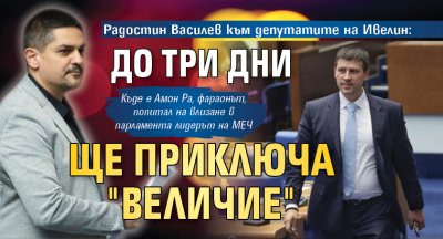 Радостин Василев към депутатите на Ивелин: До три дни ще приключа "Величие"