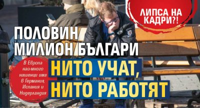 Липса на кадри?! Половин милион българи нито учат, нито работят