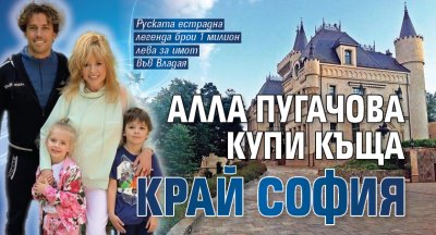Алла Пугачова купи къща край София