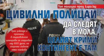 Топ полицай пред Lupa.bg: Цивилни полицаи да следят в мола, целият крими контингент е там