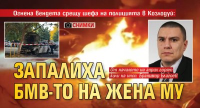 Огнена вендета срещу шефа на полицията в Козлодуй: Запалиха БМВ-то на жена му (СНИМКИ)