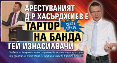 САМО В LUPA.BG: Арестуваният д-р Хасърджиев е тартор на банда гей изнасилвачи