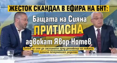 Жесток скандал в ефира на БНТ: Бащата на Сияна притисна адвокат Явор Нотев 