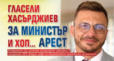 Първо в Lupa.bg: Гласели Хасърджиев за министър и хоп... арест