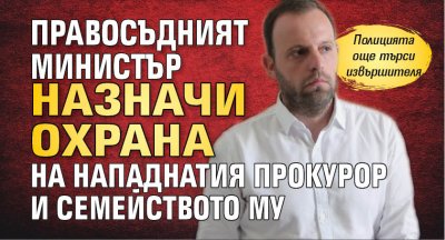 Правосъдният министър назначи охрана на нападнатия прокурор и семейството му
