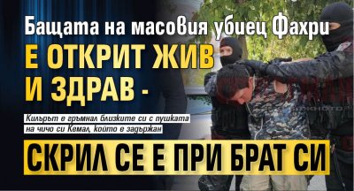 Бащата на масовия убиец Фахри е открит жив и здрав - скрил се е при брат си 