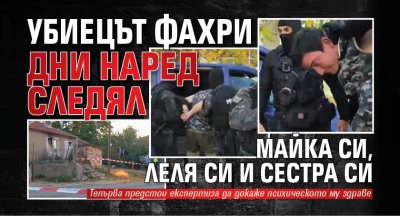 Убиецът Фахри дни наред следял майка си, леля си и сестра си