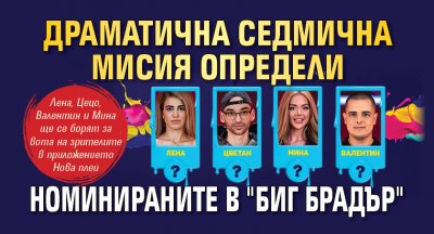 Драматична седмична мисия определи номинираните в "Биг Брадър"