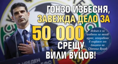 Гонзо избесня, завежда дело за 50 000 срещу Вили Вуцов!