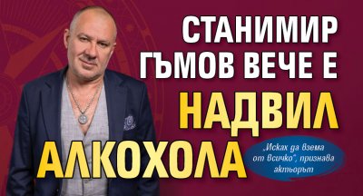 Станимир Гъмов вече е надвил алкохола