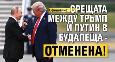 Официално: Срещата между Тръмп и Путин в Будапеща - отменена!