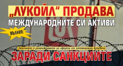 МЪЛНИЯ: „Лукойл“ продава международните си активи заради санкциите