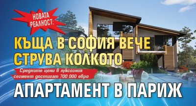 НОВАТА РЕАЛНОСТ: Къща в София вече струва колкото апартамент в Париж