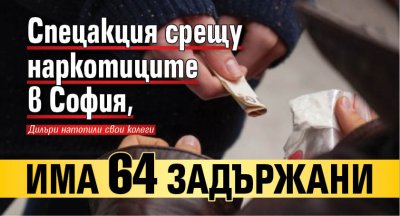 Спецакция срещу наркотиците в София, има 64 задържани