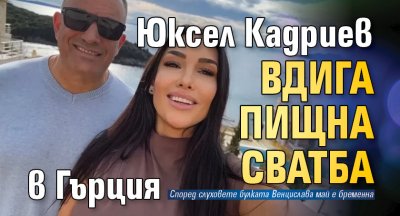 Юксел Кадриев вдига пищна сватба в Гърция