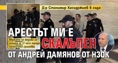 Д-р Станимир Хасъдржиев в съда: Арестът ми е скалъпен от Андрей Дамянов от НЗОК