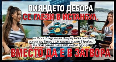 Пияндето Дебора се глези в Истанбул, вместо да е в затвора
