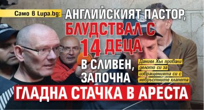 Само в Lupa.bg: Английският пастор, блудствал с 14 деца в Сливен, започна гладна стачка в ареста