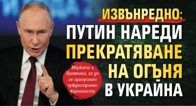 ИЗВЪНРЕДНО: Путин нареди прекратяване на огъня в Украйна