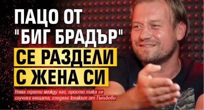 Пацо от "Биг брадър" "се раздели с жена си