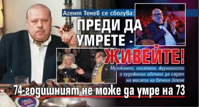 Агент Тенев се сбогува: Преди да умрете - живейте! 74-годишният не може да умре на 73 