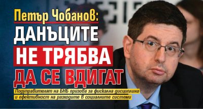 Петър Чобанов: Данъците не трябва да се вдигат 