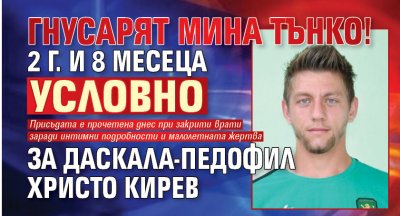 ГНУСАРЯТ МИНА ТЪНКО! 2 г. и 8 месеца условно за даскала-педофил Христо Кирев