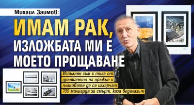 Михаил Заимов: Имам рак, изложбата ми е моето прощаване 