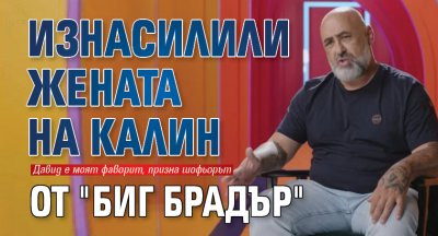 Изнасилили жената на Калин от "Биг Брадър"