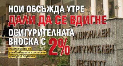 НОИ обсъжда утре дали да се вдигне осигурителната вноска с 2%