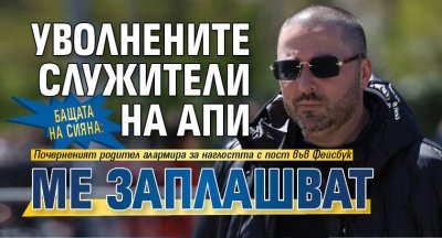Бащата на Сияна: Уволнените служители на АПИ ме заплашват