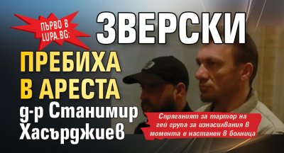 Първо в Lupa.bg: Зверски пребиха в ареста д-р Станимир Хасърджиев