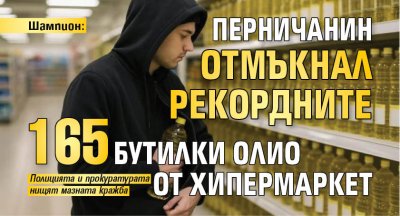 Шампион: Перничанин отмъкнал рекордните 165 бутилки олио от хипермаркет