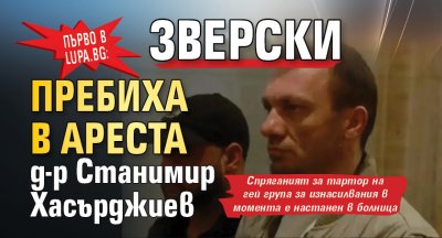 Първо в Lupa.bg: Зверски пребиха в ареста д-р Станимир Хасърджиев