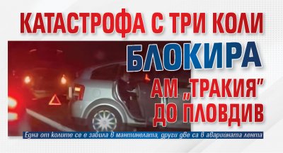 Катастрофа с три коли блокира АМ "Тракия" до Пловдив 