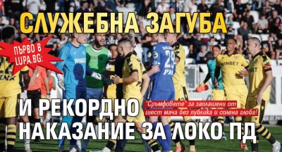 Първо в Lupa.bg: Служебна загуба и рекордно наказание за Локо Пд