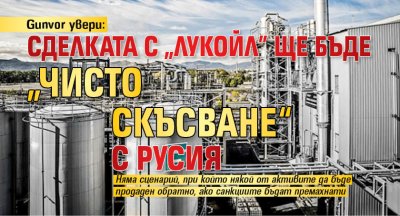Gunvor увери: Сделката с "Лукойл" ще бъде „чисто скъсване“ с Русия