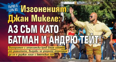 Първо в Lupa.bg: Изгоненият Джан Микеле: Аз съм като Батман и Андрю Тейт!