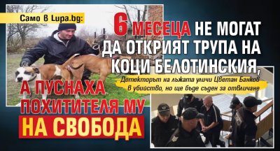Само в Lupa.bg: 6 месеца не могат да открият трупа на Коци Белотинския, а пуснаха похитителя му на свобода